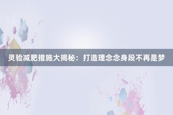 灵验减肥措施大揭秘：打造理念念身段不再是梦